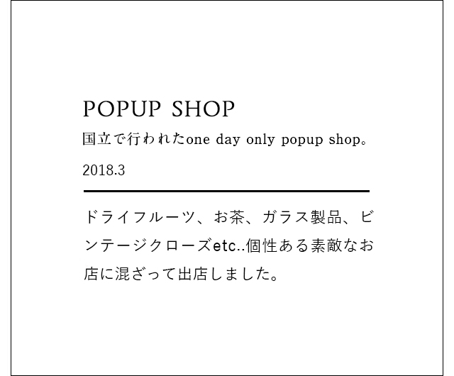 POPUP STORE 国立で行われたone day only popup shop 2018.3 ドライフルーツ、お茶、ガラス製品、ビンテージクローズetc..個性ある素敵なお店に混ざって出店しました。